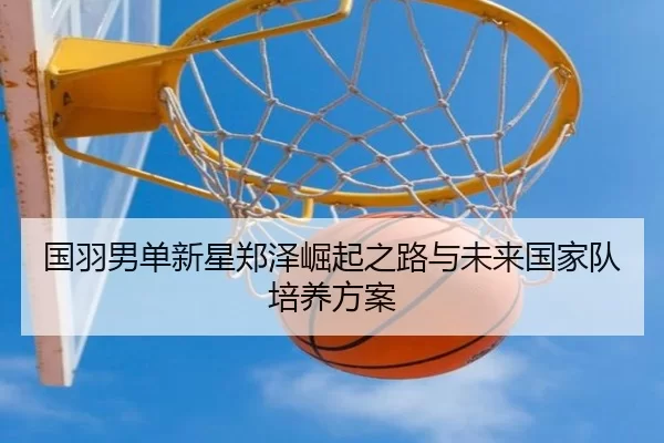 国羽男单新星郑泽崛起之路与未来国家队培养方案