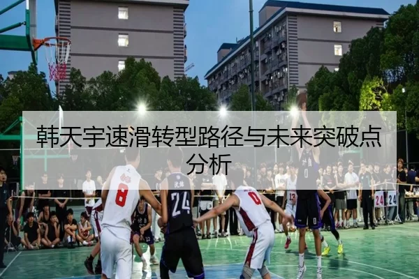 韩天宇速滑转型路径与未来突破点分析
