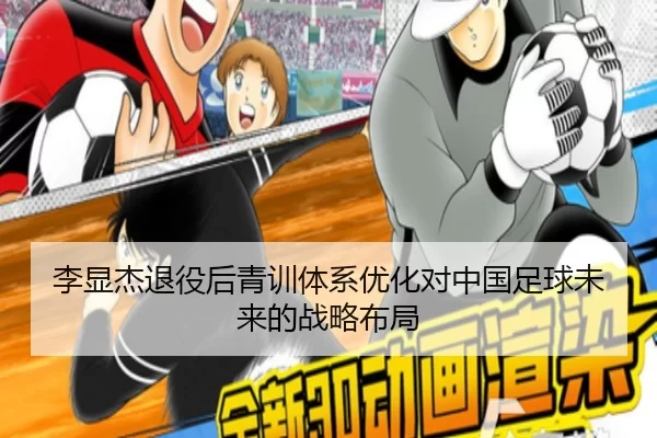 李显杰退役后青训体系优化对中国足球未来的战略布局
